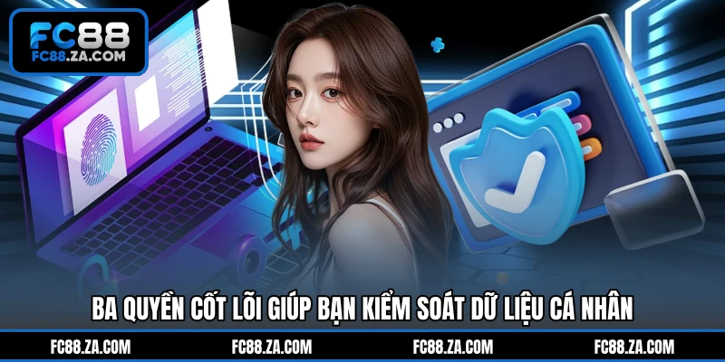 Ba quyền cốt lõi giúp bạn kiểm soát dữ liệu cá nhân